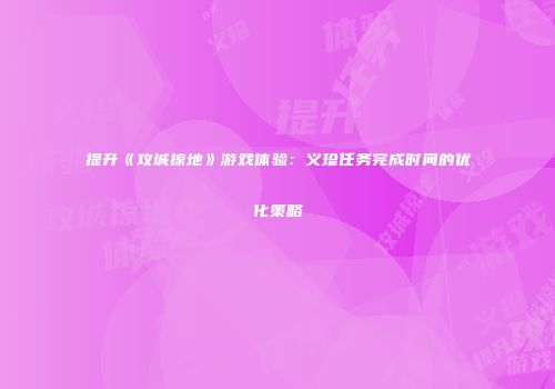 提升《攻城掠地》游戏体验：义珍任务完成时间的优化策略