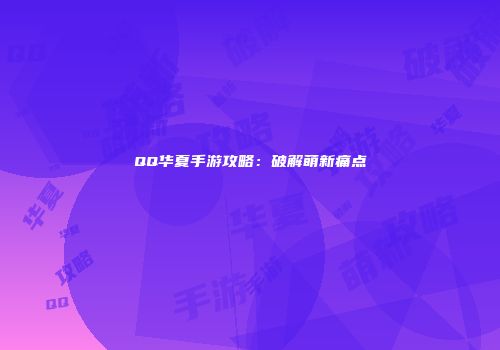 QQ华夏手游攻略：破解萌新痛点