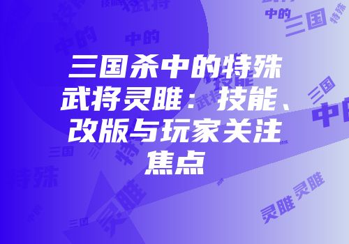 三国杀中的特殊武将灵雎：技能、改版与玩家关注焦点