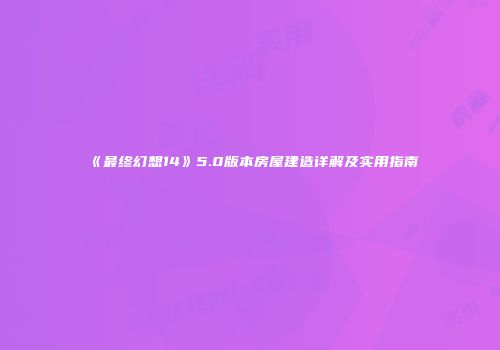 《最终幻想14》5.0版本房屋建造详解及实用指南