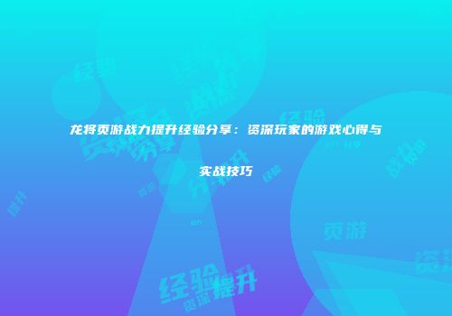 龙将页游战力提升经验分享：资深玩家的游戏心得与实战技巧