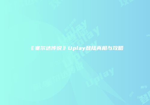 《塞尔达传说》Uplay登陆真相与攻略