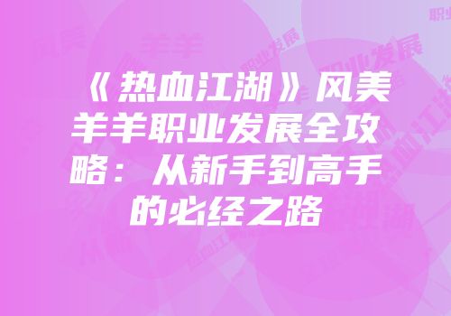 《热血江湖》风美羊羊职业发展全攻略：从新手到高手的必经之路