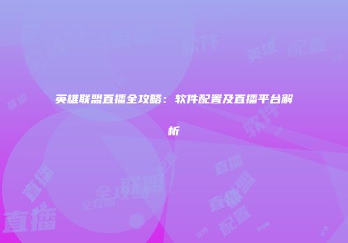 英雄联盟直播全攻略：软件配置及直播平台解析