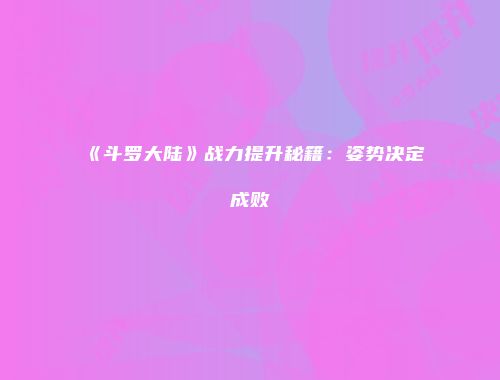 《斗罗大陆》战力提升秘籍：姿势决定成败