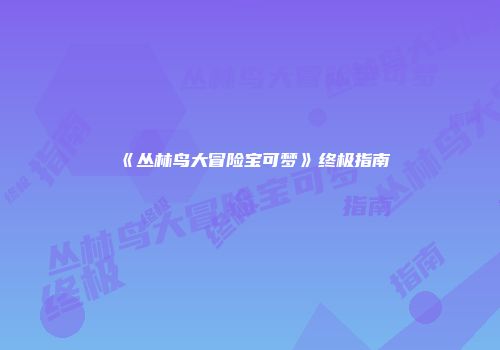 《丛林鸟大冒险宝可梦》终极指南