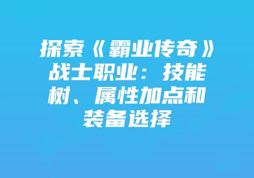 探索《霸业传奇》战士职业：技能树、属性加点和装备选择