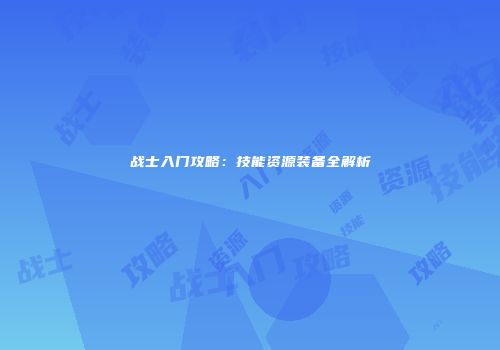 战士入门攻略：技能资源装备全解析
