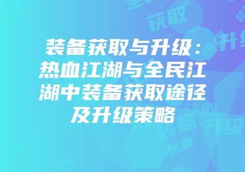装备获取与升级：热血江湖与全民江湖中装备获取途径及升级策略
