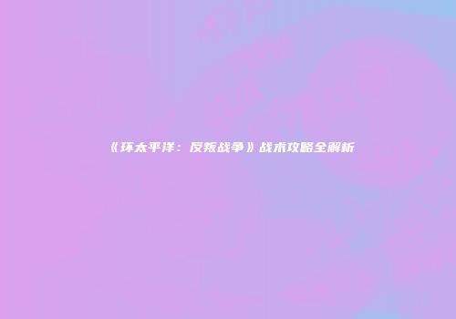《环太平洋：反叛战争》战术攻略全解析