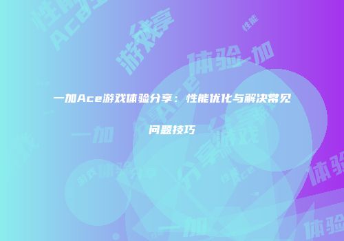一加Ace游戏体验分享：性能优化与解决常见问题技巧