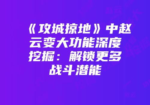 《攻城掠地》中赵云变大功能深度挖掘：解锁更多战斗潜能