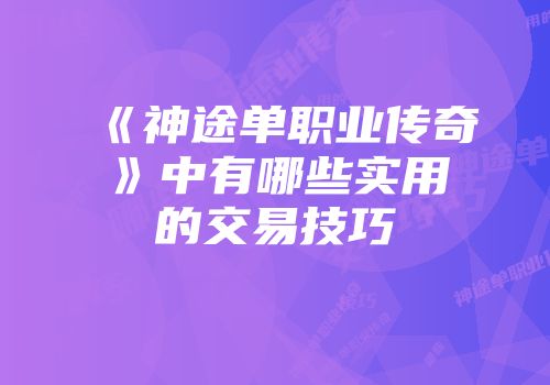 《神途单职业传奇》中有哪些实用的交易技巧