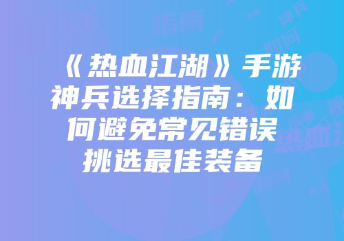 《热血江湖》手游神兵选择指南：如何避免常见错误挑选最佳装备