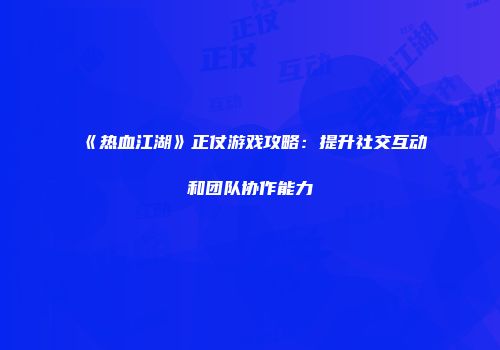 《热血江湖》正仗游戏攻略:提升社交互动和团队协作能力
