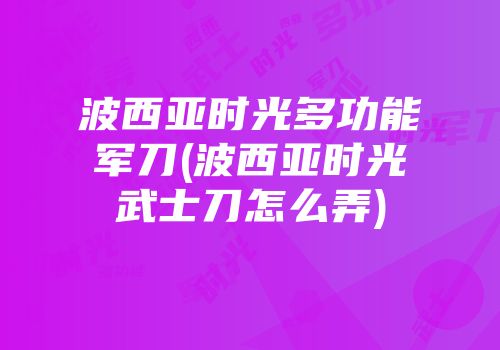 波西亚时光多功能军刀(波西亚时光武士刀怎么弄)