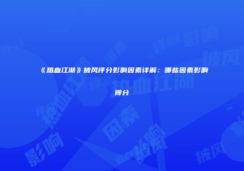 《热血江湖》披风评分影响因素详解：哪些因素影响得分
