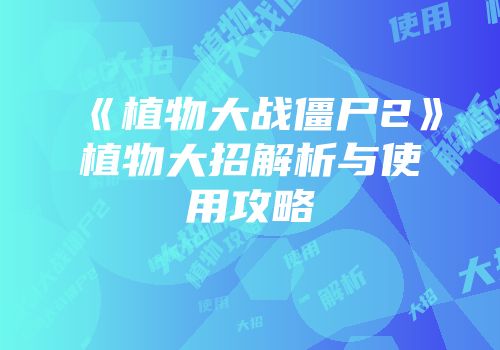 《植物大战僵尸2》植物大招解析与使用攻略