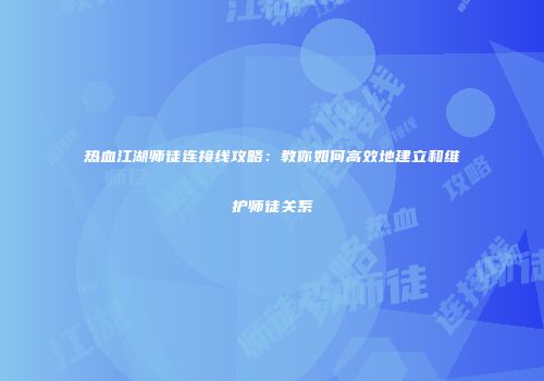 热血江湖师徒连接线攻略:教你如何高效地建立和维护师徒关系
