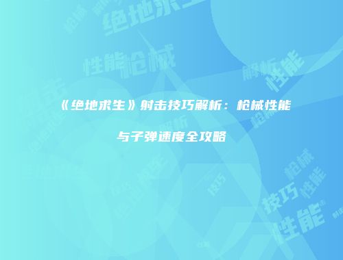 《绝地求生》射击技巧解析：枪械性能与子弹速度全攻略