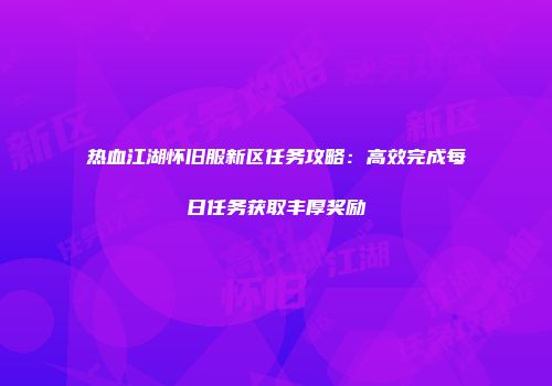 热血江湖怀旧服新区任务攻略：高效完成每日任务获取丰厚奖励