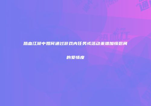 热血江湖中如何通过游戏内任务或活动来增加情侣间的爱情度