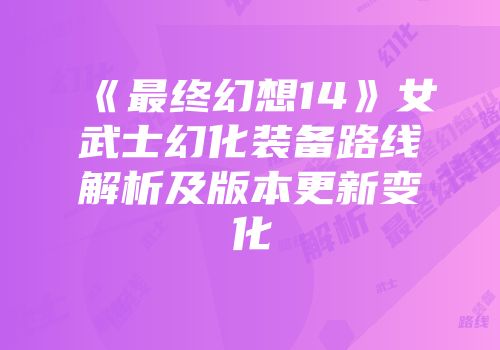 《最终幻想14》女武士幻化装备路线解析及版本更新变化