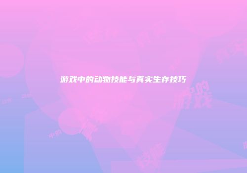 游戏中的动物技能与真实生存技巧