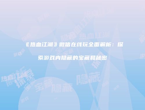 《热血江湖》微信在线玩全面解析：探索游戏内隐藏的宝藏和秘密