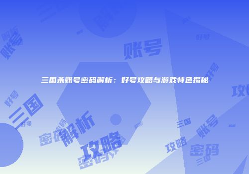 三国杀账号密码解析：好号攻略与游戏特色揭秘