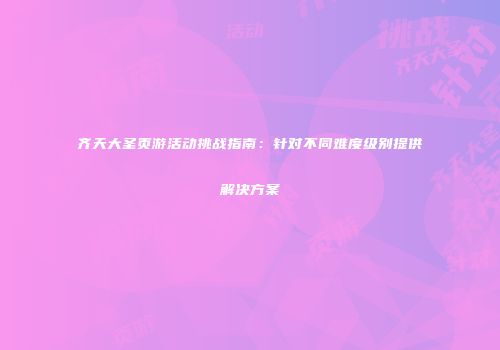 齐天大圣页游活动挑战指南：针对不同难度级别提供解决方案