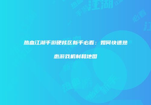 热血江湖手游硬核区新手必看:如何快速熟悉游戏机制和地图
