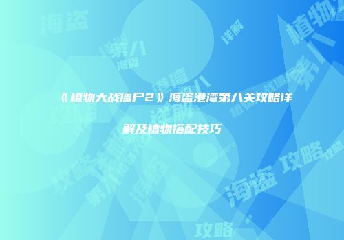 《植物大战僵尸2》海盗港湾第八关攻略详解及植物搭配技巧