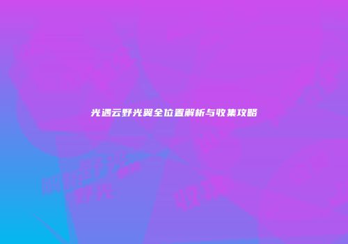 光遇云野光翼全位置解析与收集攻略