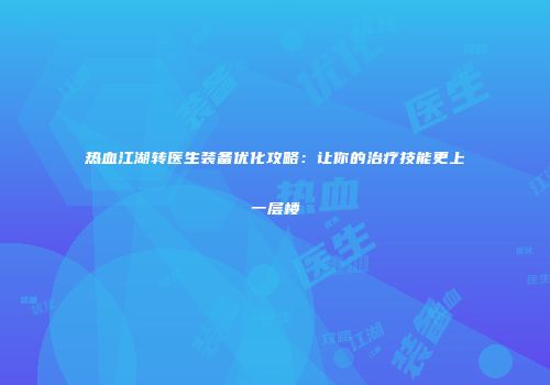 热血江湖转医生装备优化攻略：让你的治疗技能更上一层楼