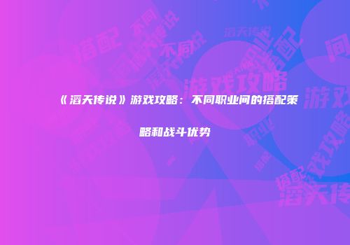 《滔天传说》游戏攻略：不同职业间的搭配策略和战斗优势