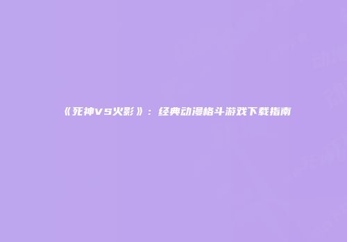 《死神VS火影》：经典动漫格斗游戏下载指南
