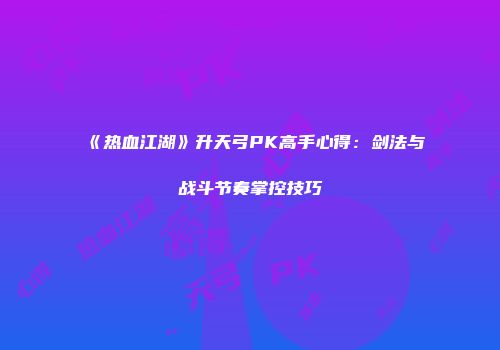 《热血江湖》升天弓PK高手心得：剑法与战斗节奏掌控技巧