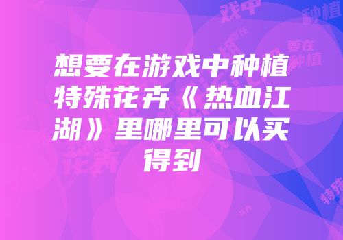 想要在游戏中种植特殊花卉《热血江湖》里哪里可以买得到