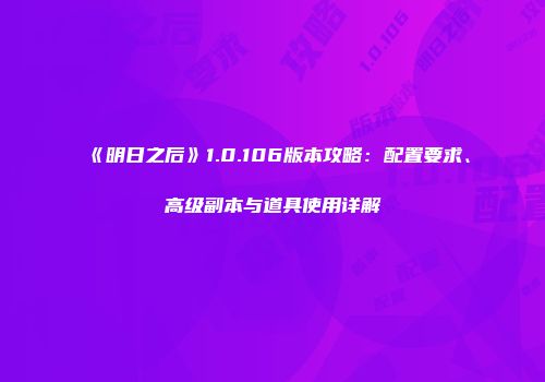 《明日之后》1.0.106版本攻略：配置要求、高级副本与道具使用详解