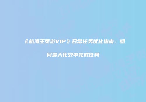 《航海王页游VIP》日常任务优化指南:如何最大化效率完成任务