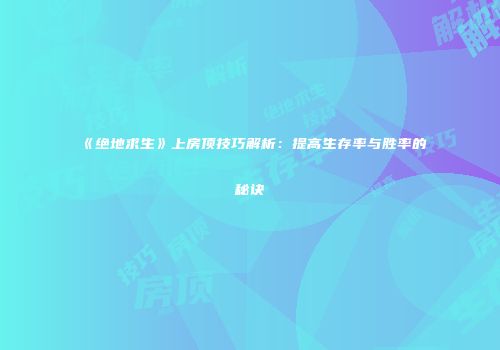 《绝地求生》上房顶技巧解析：提高生存率与胜率的秘诀