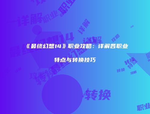 《最终幻想14》职业攻略：详解各职业特点与转换技巧