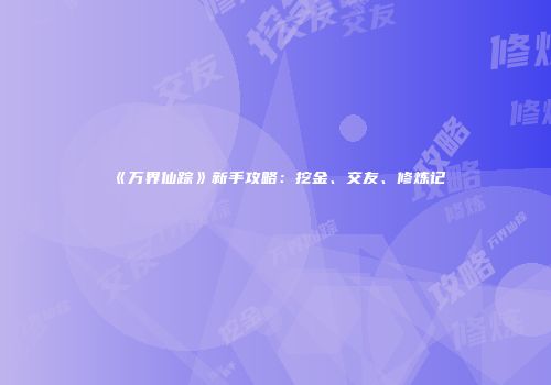 《万界仙踪》新手攻略：挖金、交友、修炼记