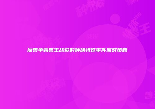 魔兽争霸兽王战役的种族特殊事件应对策略