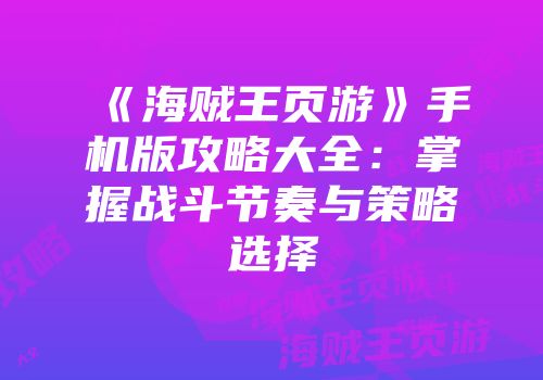 《海贼王页游》手机版攻略大全：掌握战斗节奏与策略选择