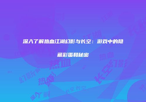深入了解热血江湖幻影与长空：游戏中的隐藏彩蛋和秘密