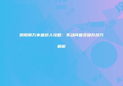 阴阳师万事屋纸人攻略：不动问题及提升技巧解析