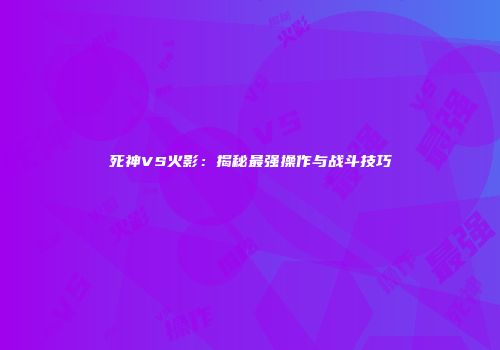 死神VS火影：揭秘最强操作与战斗技巧