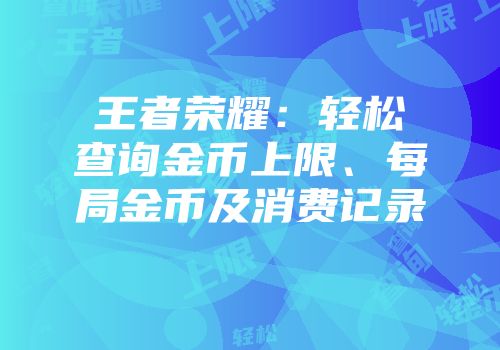 王者荣耀：轻松查询金币上限、每局金币及消费记录